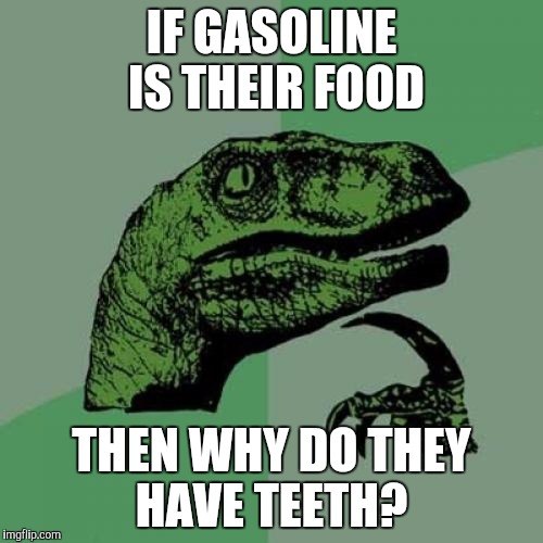 I was afraid of the cars from "Cars" because of this
 | IF GASOLINE IS THEIR FOOD THEN WHY DO THEY HAVE TEETH? | image tagged in memes,philosoraptor | made w/ Imgflip meme maker