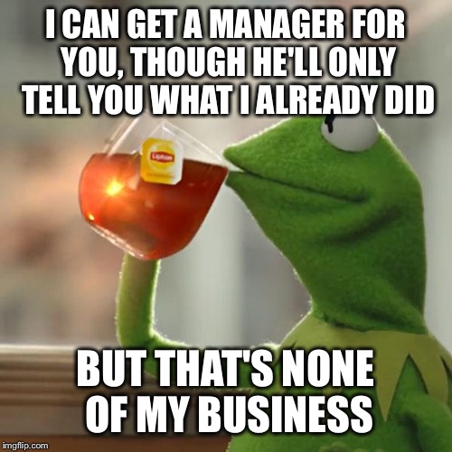 But That's None Of My Business | I CAN GET A MANAGER FOR YOU, THOUGH HE'LL ONLY TELL YOU WHAT I ALREADY DID BUT THAT'S NONE OF MY BUSINESS | image tagged in memes,but thats none of my business,kermit the frog | made w/ Imgflip meme maker