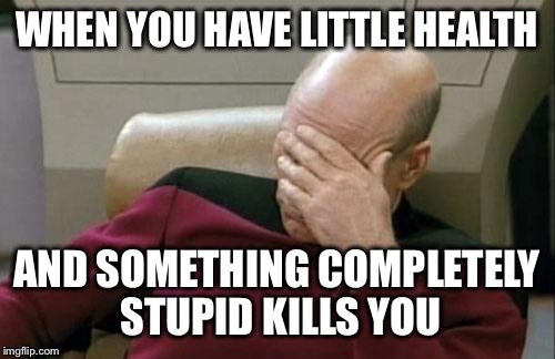 Captain Picard Facepalm | WHEN YOU HAVE LITTLE HEALTH AND SOMETHING COMPLETELY STUPID KILLS YOU | image tagged in memes,captain picard facepalm | made w/ Imgflip meme maker