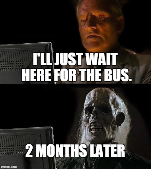 I'll Just Wait Here Meme | I'LL JUST WAIT HERE FOR THE BUS. 2 MONTHS LATER | image tagged in memes,ill just wait here | made w/ Imgflip meme maker