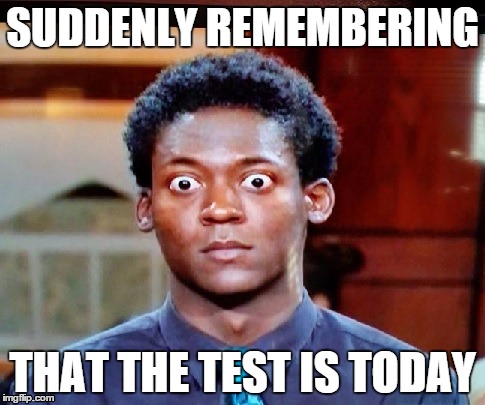 Big Eyes | SUDDENLY REMEMBERING THAT THE TEST IS TODAY | image tagged in big eyes | made w/ Imgflip meme maker
