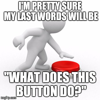 Last words | I'M PRETTY SURE MY LAST WORDS WILL BE "WHAT DOES THIS BUTTON DO?" | image tagged in words,big red button | made w/ Imgflip meme maker