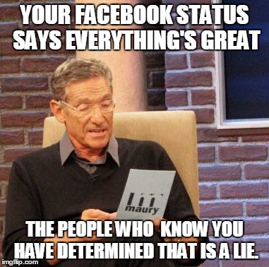 You Don't Have to Lie | YOUR FACEBOOK STATUS SAYS EVERYTHING'S GREAT THE PEOPLE WHO  KNOW YOU HAVE DETERMINED THAT IS A LIE. | image tagged in memes,maury lie detector,happy,liar | made w/ Imgflip meme maker