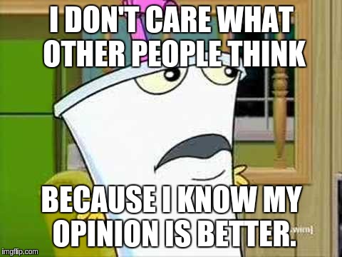 master shake | I DON'T CARE WHAT OTHER PEOPLE THINK BECAUSE I KNOW MY OPINION IS BETTER. | image tagged in master shake | made w/ Imgflip meme maker