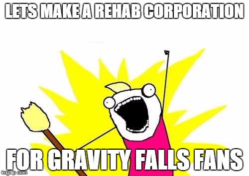 After Dipper and Mabel Vs The Future... | LETS MAKE A REHAB CORPORATION FOR GRAVITY FALLS FANS | image tagged in memes,x all the y | made w/ Imgflip meme maker
