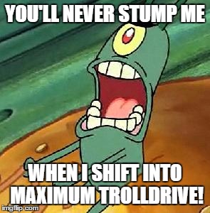 Plankton maximum Overdrive | YOU'LL NEVER STUMP ME WHEN I SHIFT INTO MAXIMUM TROLLDRIVE! | image tagged in plankton maximum overdrive | made w/ Imgflip meme maker