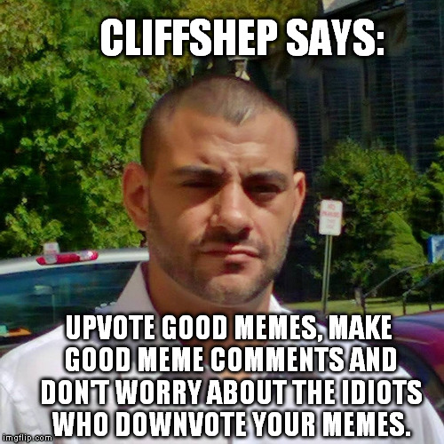 CliffShep Says... | CLIFFSHEP SAYS: UPVOTE GOOD MEMES, MAKE GOOD MEME COMMENTS AND DON'T WORRY ABOUT THE IDIOTS WHO DOWNVOTE YOUR MEMES. | image tagged in clifton shepherd,cliffshep,truth | made w/ Imgflip meme maker