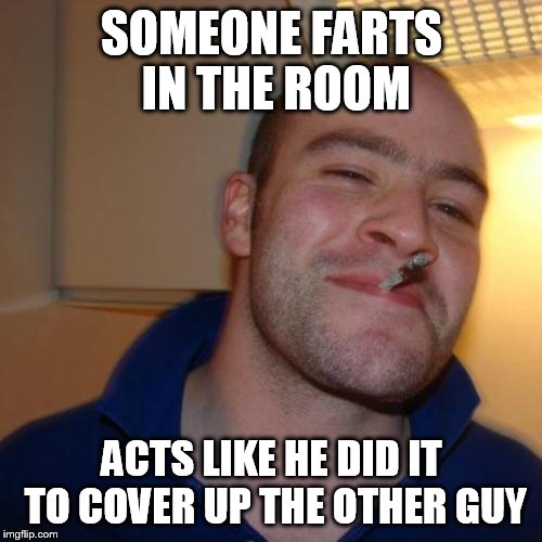 Good Guy Greg Meme | SOMEONE FARTS IN THE ROOM ACTS LIKE HE DID IT TO COVER UP THE OTHER GUY | image tagged in memes,good guy greg | made w/ Imgflip meme maker