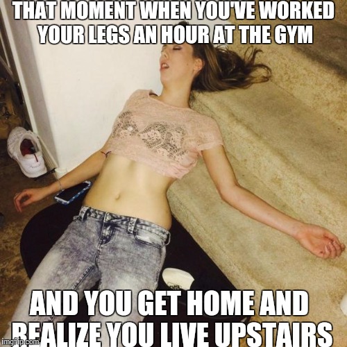 drunkgirlpassedoutonstairs | THAT MOMENT WHEN YOU'VE WORKED YOUR LEGS AN HOUR AT THE GYM AND YOU GET HOME AND REALIZE YOU LIVE UPSTAIRS | image tagged in drunkgirlpassedoutonstairs | made w/ Imgflip meme maker