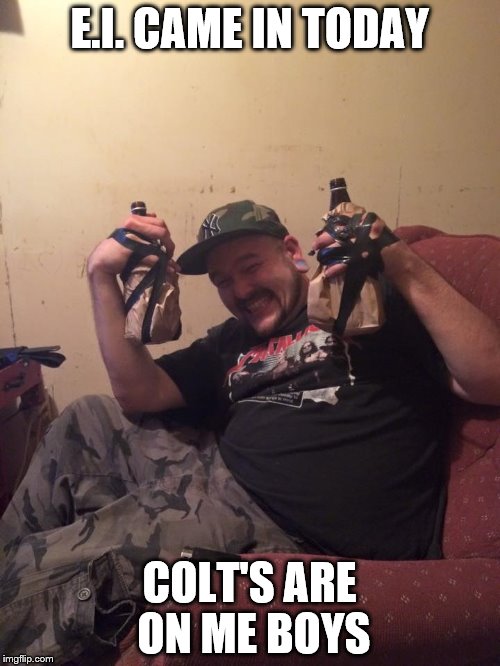 Unemployment FTW! | E.I. CAME IN TODAY COLT'S ARE ON ME BOYS | image tagged in beer,unemployed,drunk | made w/ Imgflip meme maker