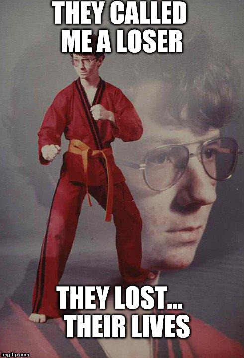 Karate Kyle Meme | THEY CALLED ME A LOSER THEY LOST... 

THEIR LIVES | image tagged in memes,karate kyle,loser | made w/ Imgflip meme maker