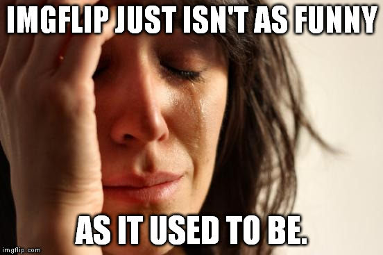 There's just... something missing... | IMGFLIP JUST ISN'T AS FUNNY AS IT USED TO BE. | image tagged in memes,first world problems | made w/ Imgflip meme maker
