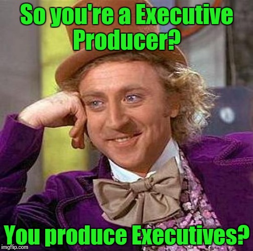 Creepy Condescending Wonka Meme | So you're a Executive Producer? You produce Executives? | image tagged in memes,creepy condescending wonka | made w/ Imgflip meme maker