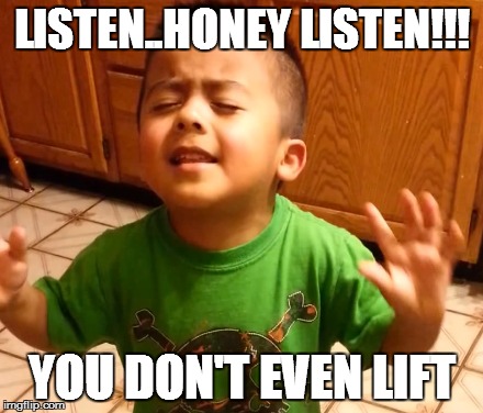 ListenStudentsListen | LISTEN..HONEY LISTEN!!! YOU DON'T EVEN LIFT | image tagged in listenstudentslisten | made w/ Imgflip meme maker