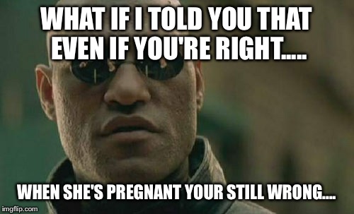 Matrix Morpheus Meme | WHAT IF I TOLD YOU THAT EVEN IF YOU'RE RIGHT..... WHEN SHE'S PREGNANT YOUR STILL WRONG.... | image tagged in memes,matrix morpheus | made w/ Imgflip meme maker