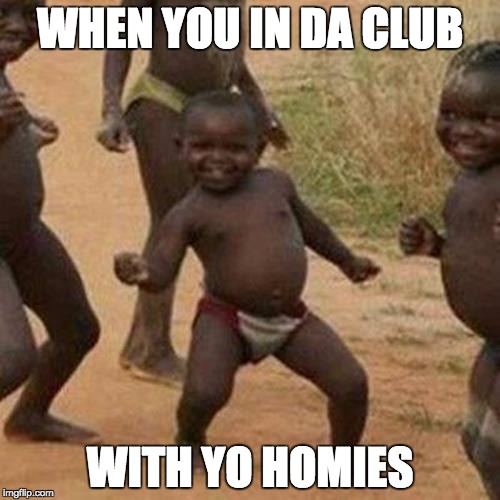 Third World Success Kid Meme | WHEN YOU IN DA CLUB WITH YO HOMIES | image tagged in memes,third world success kid | made w/ Imgflip meme maker