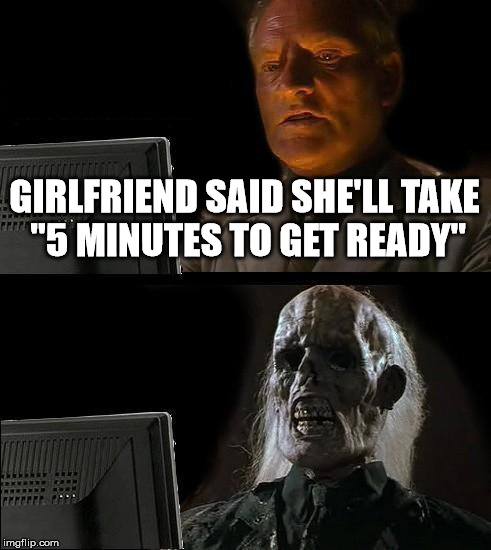 I'll Just Wait Here | GIRLFRIEND SAID SHE'LL TAKE "5 MINUTES TO GET READY" | image tagged in memes,ill just wait here | made w/ Imgflip meme maker