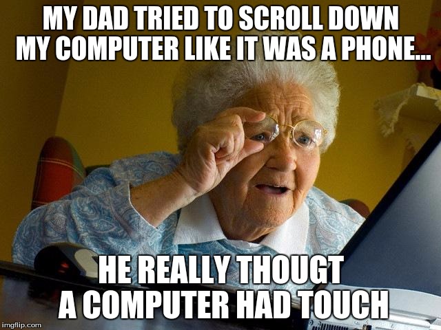 My dad cant even... | MY DAD TRIED TO SCROLL DOWN MY COMPUTER LIKE IT WAS A PHONE... HE REALLY THOUGT A COMPUTER HAD TOUCH | image tagged in memes,grandma finds the internet | made w/ Imgflip meme maker