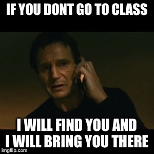 Liam Neeson Taken Meme | IF YOU DONT GO TO CLASS I WILL FIND YOU AND I WILL BRING YOU THERE | image tagged in memes,liam neeson taken | made w/ Imgflip meme maker