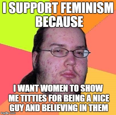 Neckbeard Libertarian | I SUPPORT FEMINISM BECAUSE I WANT WOMEN TO SHOW ME TITTIES FOR BEING A NICE GUY AND BELIEVING IN THEM | image tagged in neckbeard libertarian | made w/ Imgflip meme maker