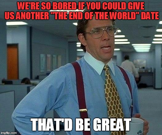 That Would Be Great | WE'RE SO BORED IF YOU COULD GIVE US ANOTHER "THE END OF THE WORLD" DATE THAT'D BE GREAT | image tagged in memes,that would be great | made w/ Imgflip meme maker