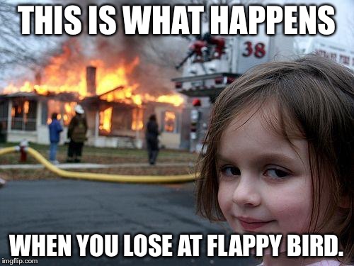 Disaster Girl Meme | THIS IS WHAT HAPPENS WHEN YOU LOSE AT FLAPPY BIRD. | image tagged in memes,disaster girl | made w/ Imgflip meme maker