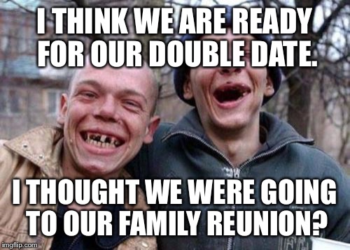Same Thing | I THINK WE ARE READY FOR OUR DOUBLE DATE. I THOUGHT WE WERE GOING TO OUR FAMILY REUNION? | image tagged in memes,ugly twins | made w/ Imgflip meme maker