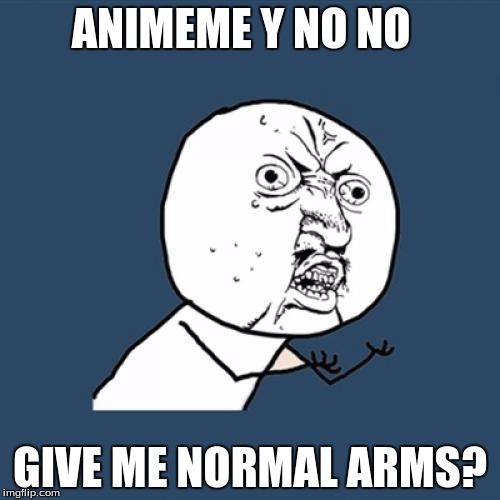 Y U No Meme | ANIMEME Y NO NO GIVE ME NORMAL ARMS? | image tagged in memes,y u no | made w/ Imgflip meme maker