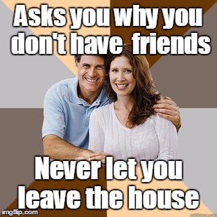 Scumbag Parents | Asks you why you don't have  friends Never let you leave the house | image tagged in scumbag parents | made w/ Imgflip meme maker