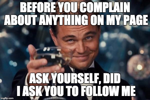 Leonardo Dicaprio Cheers | BEFORE YOU COMPLAIN ABOUT ANYTHING ON MY PAGE ASK YOURSELF, DID I ASK YOU TO FOLLOW ME | image tagged in memes,leonardo dicaprio cheers | made w/ Imgflip meme maker