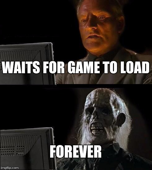 I'll Just Wait Here Meme | WAITS FOR GAME TO LOAD FOREVER | image tagged in memes,ill just wait here | made w/ Imgflip meme maker
