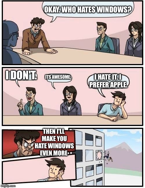 Boardroom Meeting Suggestion | OKAY. WHO HATES WINDOWS? I DON'T. ITS AWESOME. I HATE IT. I PREFER APPLE. THEN I'LL MAKE YOU HATE WINDOWS EVEN MORE | image tagged in memes,boardroom meeting suggestion | made w/ Imgflip meme maker