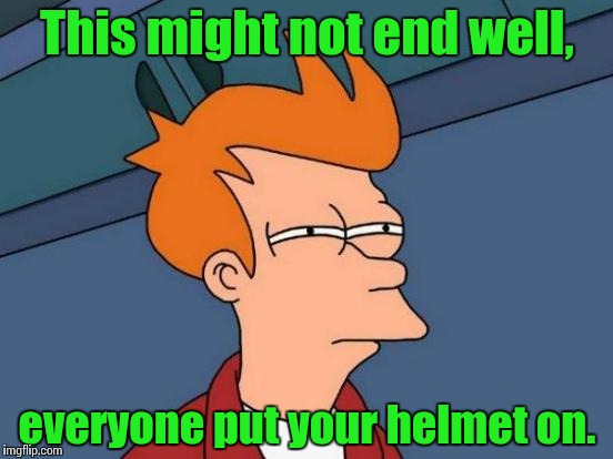 Futurama Fry Meme | This might not end well, everyone put your helmet on. | image tagged in memes,futurama fry | made w/ Imgflip meme maker