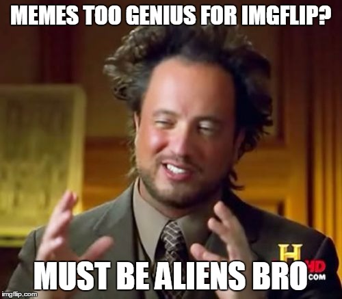 Ancient Aliens Meme | MEMES TOO GENIUS FOR IMGFLIP? MUST BE ALIENS BRO | image tagged in memes,ancient aliens | made w/ Imgflip meme maker