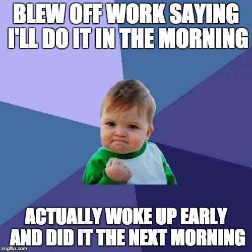 Success Kid Meme | BLEW OFF WORK SAYING I'LL DO IT IN THE MORNING ACTUALLY WOKE UP EARLY AND DID IT THE NEXT MORNING | image tagged in memes,success kid,AdviceAnimals | made w/ Imgflip meme maker