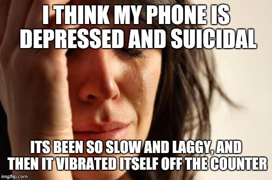 First World Problems | I THINK MY PHONE IS DEPRESSED AND SUICIDAL ITS BEEN SO SLOW AND LAGGY, AND THEN IT VIBRATED ITSELF OFF THE COUNTER | image tagged in memes,first world problems | made w/ Imgflip meme maker