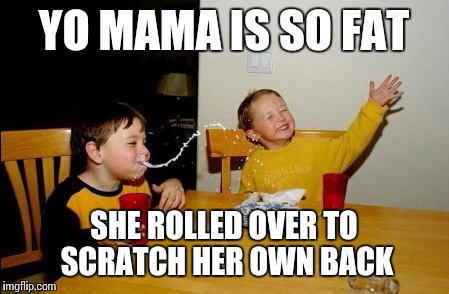 Yo Mamas So Fat | YO MAMA IS SO FAT SHE ROLLED OVER TO SCRATCH HER OWN BACK | image tagged in memes,yo mamas so fat | made w/ Imgflip meme maker