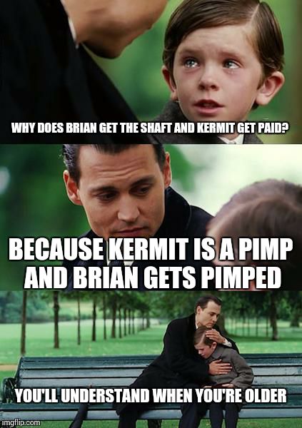 Finding Neverland Meme | WHY DOES BRIAN GET THE SHAFT AND KERMIT GET PAID? BECAUSE KERMIT IS A PIMP AND BRIAN GETS PIMPED YOU'LL UNDERSTAND WHEN YOU'RE OLDER | image tagged in memes,finding neverland | made w/ Imgflip meme maker