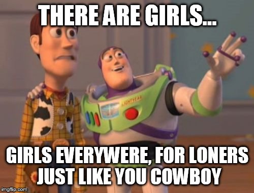 X, X Everywhere | THERE ARE GIRLS... GIRLS EVERYWERE, FOR LONERS JUST LIKE YOU COWBOY | image tagged in memes,x x everywhere | made w/ Imgflip meme maker