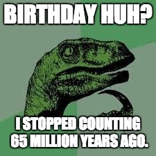 Dinosaur | BIRTHDAY HUH? I STOPPED COUNTING 65 MILLION YEARS AGO. | image tagged in dinosaur | made w/ Imgflip meme maker