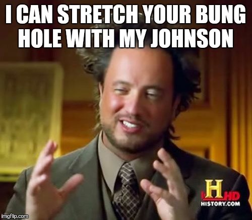 Ancient Aliens Meme | I CAN STRETCH YOUR BUNG HOLE WITH MY JOHNSON | image tagged in memes,ancient aliens | made w/ Imgflip meme maker