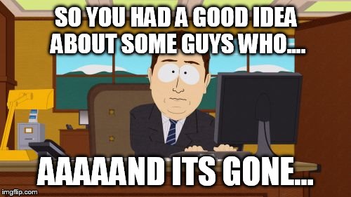 Aaaaand Its Gone | SO YOU HAD A GOOD IDEA ABOUT SOME GUYS WHO.... AAAAAND ITS GONE... | image tagged in memes,aaaaand its gone | made w/ Imgflip meme maker