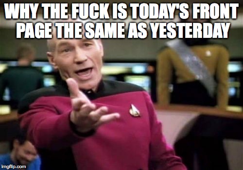 Picard Wtf Meme | WHY THE F**K IS TODAY'S FRONT PAGE THE SAME AS YESTERDAY | image tagged in memes,picard wtf | made w/ Imgflip meme maker