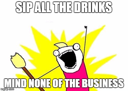 X All The Y Meme | SIP ALL THE DRINKS MIND NONE OF THE BUSINESS | image tagged in memes,x all the y | made w/ Imgflip meme maker