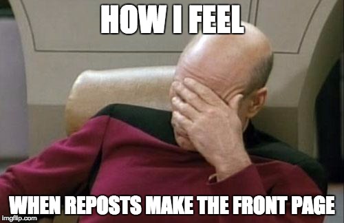 Captain Picard Facepalm | HOW I FEEL WHEN REPOSTS MAKE THE FRONT PAGE | image tagged in memes,captain picard facepalm | made w/ Imgflip meme maker
