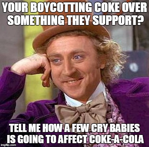 Creepy Condescending Wonka | YOUR BOYCOTTING COKE OVER SOMETHING THEY SUPPORT? TELL ME HOW A FEW CRY BABIES IS GOING TO AFFECT COKE-A-COLA | image tagged in memes,creepy condescending wonka | made w/ Imgflip meme maker