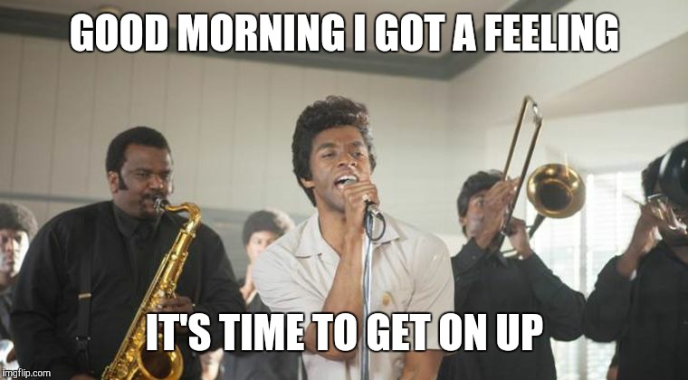GOOD MORNING I GOT A FEELING IT'S TIME TO GET ON UP | image tagged in james brown | made w/ Imgflip meme maker