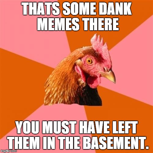 Anti Joke Chicken Meme | THATS SOME DANK MEMES THERE YOU MUST HAVE LEFT THEM IN THE BASEMENT. | image tagged in memes,anti joke chicken | made w/ Imgflip meme maker