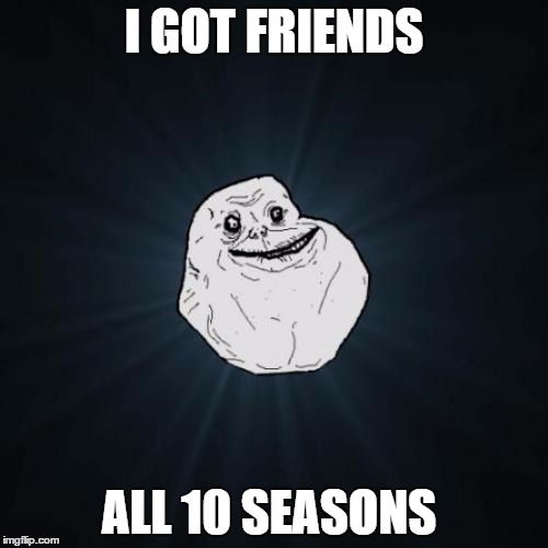 Forever Alone | I GOT FRIENDS ALL 10 SEASONS | image tagged in memes,forever alone | made w/ Imgflip meme maker