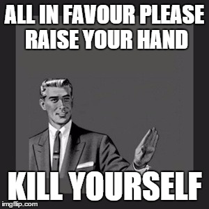 Kill Yourself Guy Meme | ALL IN FAVOUR PLEASE RAISE YOUR HAND KILL YOURSELF | image tagged in memes,kill yourself guy | made w/ Imgflip meme maker